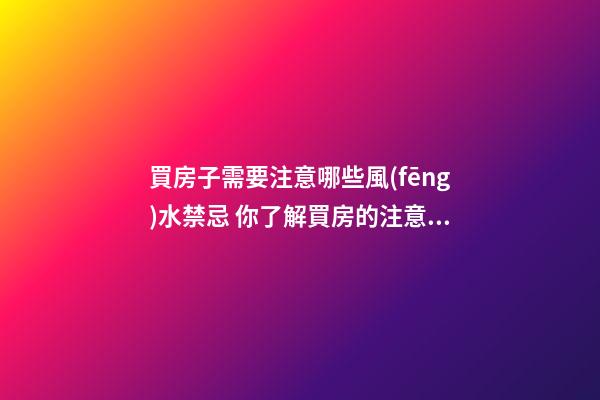 買房子需要注意哪些風(fēng)水禁忌 你了解買房的注意細(xì)節(jié)